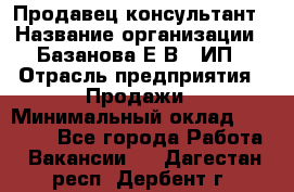 Продавец-консультант › Название организации ­ Базанова Е.В., ИП › Отрасль предприятия ­ Продажи › Минимальный оклад ­ 15 000 - Все города Работа » Вакансии   . Дагестан респ.,Дербент г.